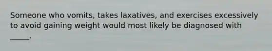 Someone who vomits, takes laxatives, and exercises excessively to avoid gaining weight would most likely be diagnosed with _____.
