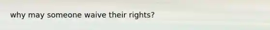 why may someone waive their rights?