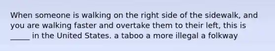 When someone is walking on the right side of the sidewalk, and you are walking faster and overtake them to their left, this is _____ in the United States. a taboo a more illegal a folkway
