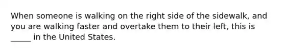 When someone is walking on the right side of the sidewalk, and you are walking faster and overtake them to their left, this is _____ in the United States.
