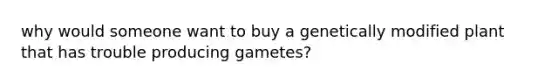 why would someone want to buy a genetically modified plant that has trouble producing gametes?