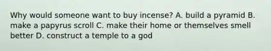 Why would someone want to buy incense? A. build a pyramid B. make a papyrus scroll C. make their home or themselves smell better D. construct a temple to a god