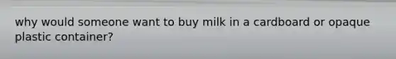 why would someone want to buy milk in a cardboard or opaque plastic container?