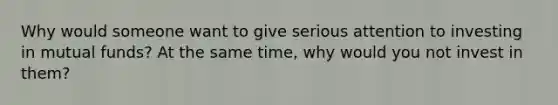 Why would someone want to give serious attention to investing in mutual funds? At the same time, why would you not invest in them?