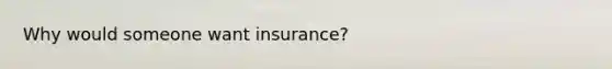 Why would someone want insurance?