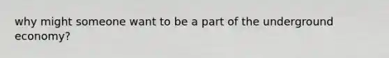 why might someone want to be a part of the underground economy?