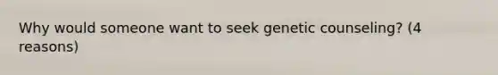 Why would someone want to seek genetic counseling? (4 reasons)