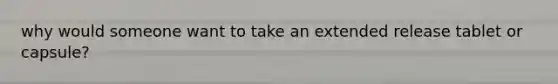 why would someone want to take an extended release tablet or capsule?