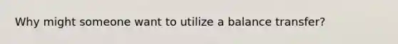 Why might someone want to utilize a balance transfer?