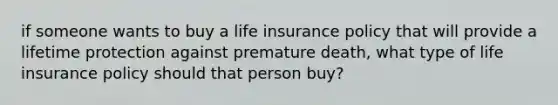 if someone wants to buy a life insurance policy that will provide a lifetime protection against premature death, what type of life insurance policy should that person buy?