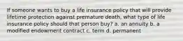 If someone wants to buy a life insurance policy that will provide lifetime protection against premature death, what type of life insurance policy should that person buy? a. an annuity b. a modified endowment contract c. term d. permanent