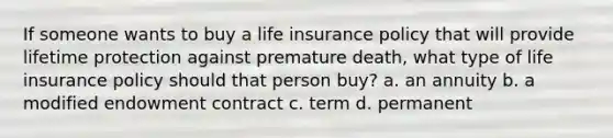 If someone wants to buy a life insurance policy that will provide lifetime protection against premature death, what type of life insurance policy should that person buy? a. an annuity b. a modified endowment contract c. term d. permanent