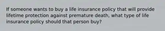 If someone wants to buy a life insurance policy that will provide lifetime protection against premature death, what type of life insurance policy should that person buy?