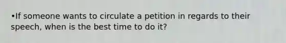 •If someone wants to circulate a petition in regards to their speech, when is the best time to do it?