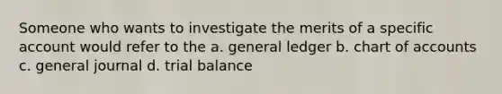 Someone who wants to investigate the merits of a specific account would refer to the a. general ledger b. chart of accounts c. general journal d. trial balance