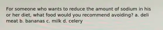 For someone who wants to reduce the amount of sodium in his or her diet, what food would you recommend avoiding? a. deli meat b. bananas c. milk d. celery