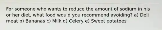 For someone who wants to reduce the amount of sodium in his or her diet, what food would you recommend avoiding? a) Deli meat b) Bananas c) Milk d) Celery e) Sweet potatoes