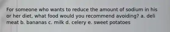 For someone who wants to reduce the amount of sodium in his or her diet, what food would you recommend avoiding? a. deli meat b. bananas c. milk d. celery e. sweet potatoes