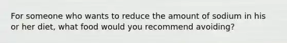 For someone who wants to reduce the amount of sodium in his or her diet, what food would you recommend avoiding?