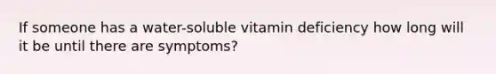 If someone has a water-soluble vitamin deficiency how long will it be until there are symptoms?