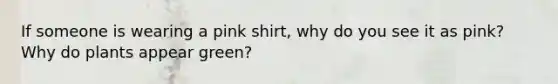 If someone is wearing a pink shirt, why do you see it as pink? Why do plants appear green?