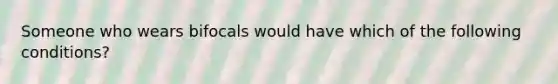 Someone who wears bifocals would have which of the following conditions?