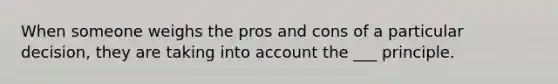 When someone weighs the pros and cons of a particular decision, they are taking into account the ___ principle.