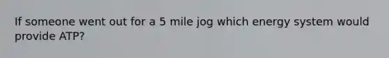 If someone went out for a 5 mile jog which energy system would provide ATP?