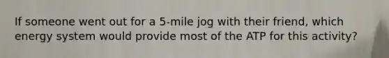 If someone went out for a 5-mile jog with their friend, which energy system would provide most of the ATP for this activity?