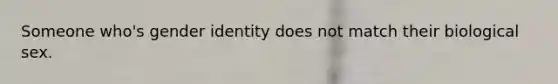 Someone who's gender identity does not match their biological sex.