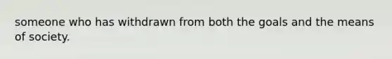 someone who has withdrawn from both the goals and the means of society.