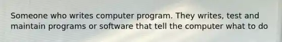 Someone who writes computer program. They writes, test and maintain programs or software that tell the computer what to do