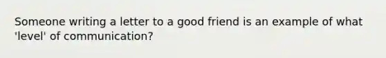 Someone writing a letter to a good friend is an example of what 'level' of communication?