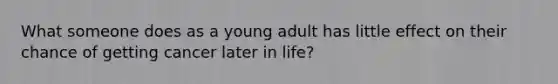 What someone does as a young adult has little effect on their chance of getting cancer later in life?