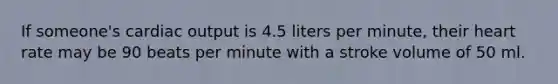 If someone's cardiac output is 4.5 liters per minute, their heart rate may be 90 beats per minute with a stroke volume of 50 ml.