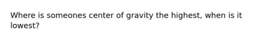 Where is someones center of gravity the highest, when is it lowest?