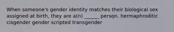 When someone's gender identity matches their biological sex assigned at birth, they are a(n) ______ person. hermaphroditic cisgender gender scripted transgender