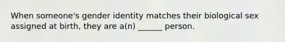 When someone's gender identity matches their biological sex assigned at birth, they are a(n) ______ person.