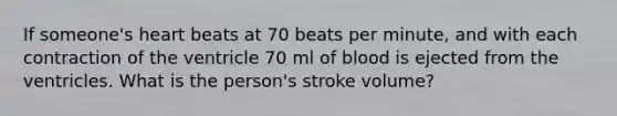 If someone's heart beats at 70 beats per minute, and with each contraction of the ventricle 70 ml of blood is ejected from the ventricles. What is the person's stroke volume?