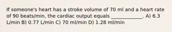 If someone's heart has a stroke volume of 70 ml and a heart rate of 90 beats/min, the cardiac output equals _____________. A) 6.3 L/min B) 0.77 L/min C) 70 ml/min D) 1.28 ml/min