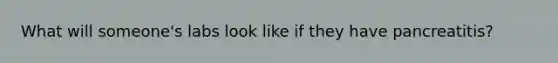 What will someone's labs look like if they have pancreatitis?