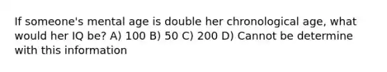 If someone's mental age is double her chronological age, what would her IQ be? A) 100 B) 50 C) 200 D) Cannot be determine with this information