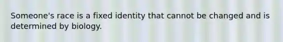 Someone's race is a fixed identity that cannot be changed and is determined by biology.