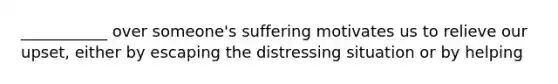 ___________ over someone's suffering motivates us to relieve our upset, either by escaping the distressing situation or by helping