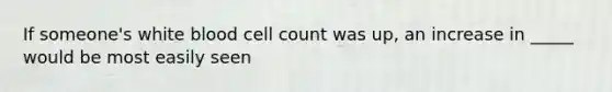 If someone's white blood cell count was up, an increase in _____ would be most easily seen