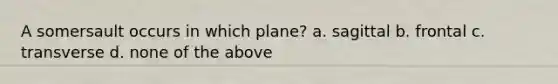 A somersault occurs in which plane? a. sagittal b. frontal c. transverse d. none of the above