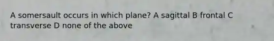 A somersault occurs in which plane? A sagittal B frontal C transverse D none of the above
