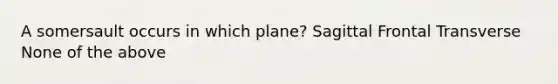 A somersault occurs in which plane? Sagittal Frontal Transverse None of the above