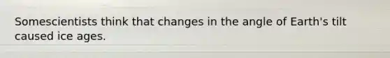 Somescientists think that changes in the angle of Earth's tilt caused ice ages.