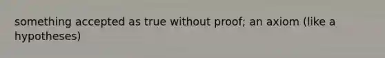 something accepted as true without proof; an axiom (like a hypotheses)